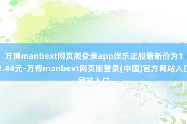 万博manbext网页版登录app娱乐正股最新价为12.44元-万博manbext网页版登录(中国)官方网站入口
