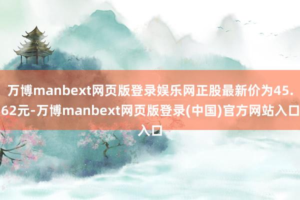 万博manbext网页版登录娱乐网正股最新价为45.62元-万博manbext网页版登录(中国)官方网站入口