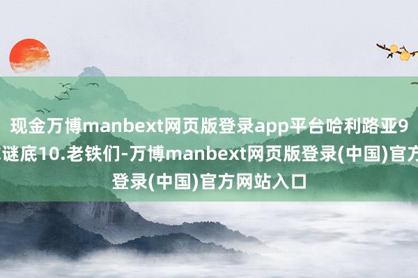现金万博manbext网页版登录app平台哈利路亚9.平直给你谜底10.老铁们-万博manbext网页版登录(中国)官方网站入口