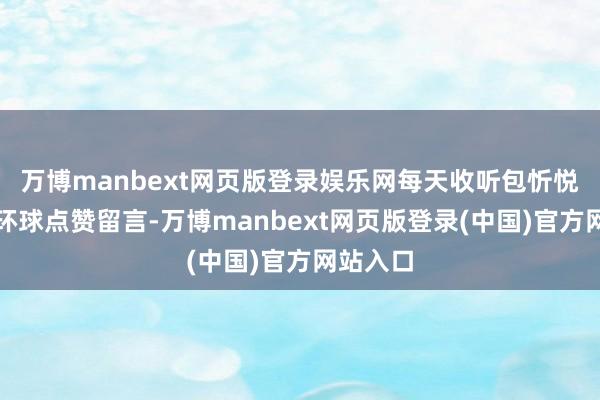 万博manbext网页版登录娱乐网每天收听包忻悦！央求环球点赞留言-万博manbext网页版登录(中国)官方网站入口
