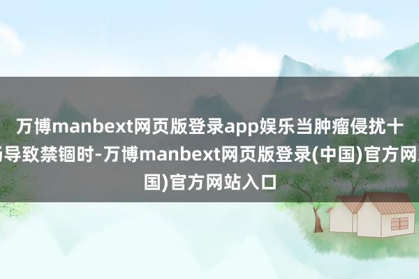 万博manbext网页版登录app娱乐当肿瘤侵扰十二指肠导致禁锢时-万博manbext网页版登录(中国)官方网站入口