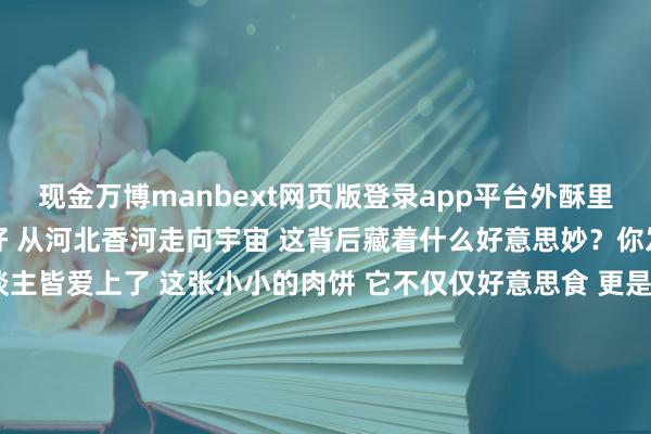 现金万博manbext网页版登录app平台外酥里嫩 是大量东谈主的心头好 从河北香河走向宇宙 这背后藏着什么好意思妙？你发现没 当今连外洋东谈主皆爱上了 这张小小的肉饼 它不仅仅好意思食 更是一种文化协调我们今天就来聊聊 这张饼的‘馅’到底有多鲜 以及它如何成为爆款✅ 香河肉饼的‘馅’有什么认真？ 材料清单： 猪肉末（肥瘦3:7） 大葱、姜末 生抽、老抽、料酒 盐、胡椒粉 面粉、水 可替代材料： 牛肉末、鸡肉末、素馅✅ 制作要领： 面团醒发至2倍大 肉馅加调料拌匀 包入面皮中 平底锅煎至两面金黄养分数据表： 热量：约250大卡/张 卵白质：15g 脂肪：12g 碳水：18g储存表情： 冷冻保存3个月 吃前解冻加热即可你发现没 香河肉饼的诀要 不啻在馅 更在于工艺 从坐褥到运载 每一步皆至关紧迫误区领导： 面团太硬影响口感 肉馅搅动不均匀 煎制火候掌抓不好 冷冻保存失当说白了 一张饼的背后 是一整套产业链 从传统本事到当代科技 让好意思味走得更远你知谈吗？ 香河肉饼不仅可口 还带动了当地经济发展 成为廊坊的一张柬帖念念尝鲜的一又友 不错试试网购 大致去廊坊土产货体验互动话题： 你吃过最谨记的肉饼是什么口味？ 快来挑剔区共享吧！-万博manbext网页版登录(中国)官方网站入口