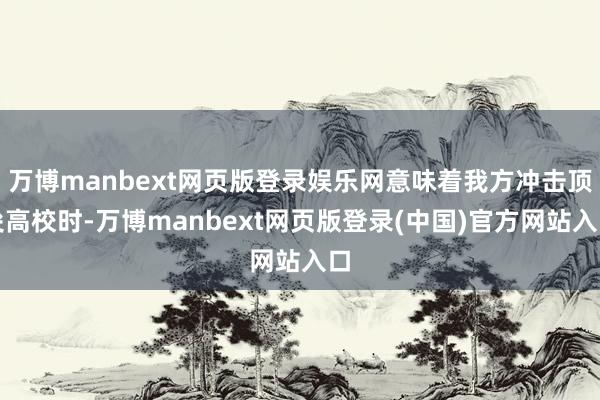 万博manbext网页版登录娱乐网意味着我方冲击顶尖高校时-万博manbext网页版登录(中国)官方网站入口