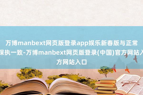 万博manbext网页版登录app娱乐新春版与正常版保执一致-万博manbext网页版登录(中国)官方网站入口