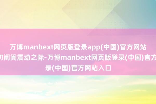 万博manbext网页版登录app(中国)官方网站本年4月初阛阓震动之际-万博manbext网页版登录(中国)官方网站入口