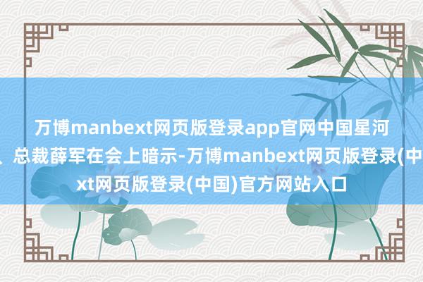 万博manbext网页版登录app官网　　中国星河证券党委副秘书、总裁薛军在会上暗示-万博manbext网页版登录(中国)官方网站入口