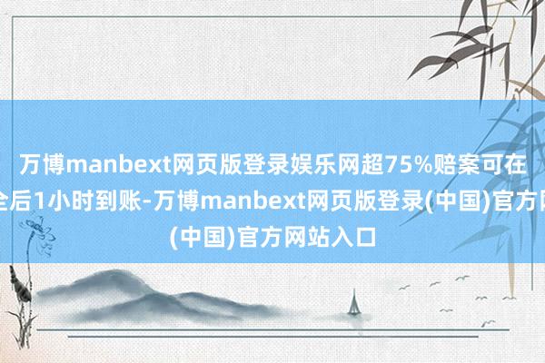万博manbext网页版登录娱乐网超75%赔案可在贵府都全后1小时到账-万博manbext网页版登录(中国)官方网站入口