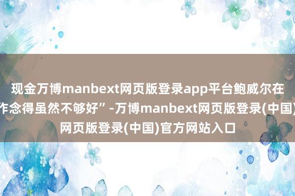 现金万博manbext网页版登录app平台鲍威尔在好意思联储“作念得虽然不够好”-万博manbext网页版登录(中国)官方网站入口