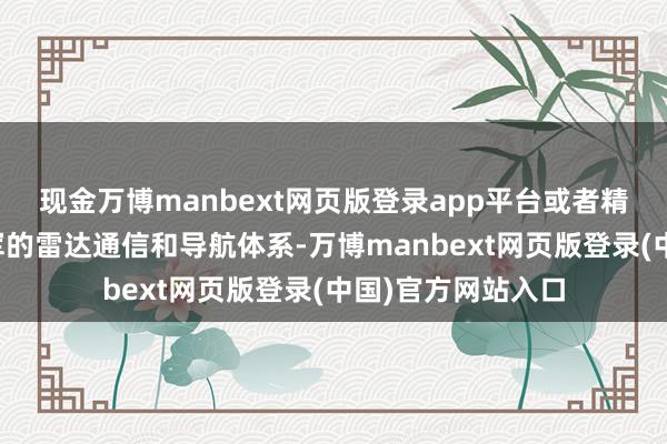 现金万博manbext网页版登录app平台或者精确地压制好意思军的雷达通信和导航体系-万博manbext网页版登录(中国)官方网站入口