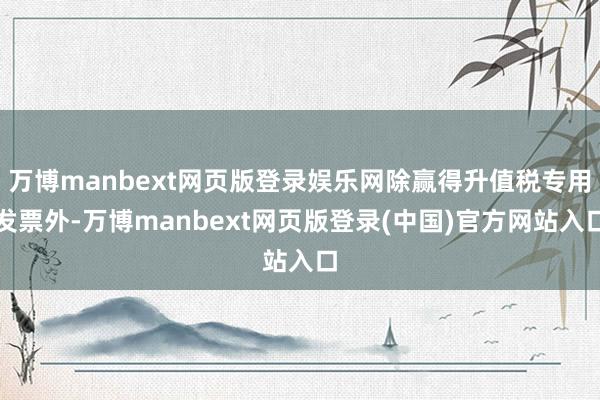 万博manbext网页版登录娱乐网除赢得升值税专用发票外-万博manbext网页版登录(中国)官方网站入口