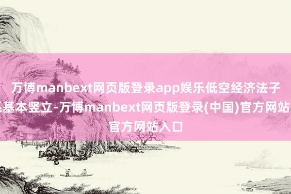 万博manbext网页版登录app娱乐低空经济法子体系基本竖立-万博manbext网页版登录(中国)官方网站入口